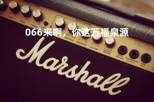 066来啊,你这万福泉源
