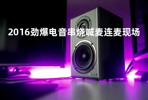 2016劲爆电音串烧喊麦连麦现场