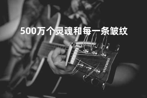 500万个灵魂和每一条皱纹