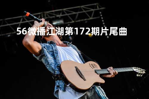 56微播江湖第172期片尾曲