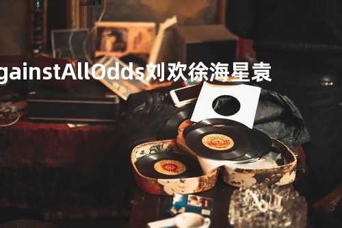 Against All Odds - 刘欢&徐海星&袁娅维&权振东&吉克隽逸