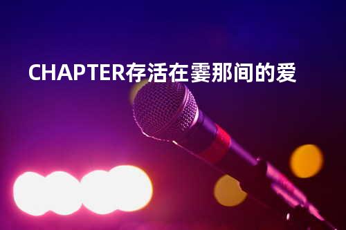 CHAPTER 存活在霎那间的爱