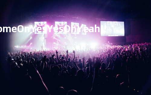 Come On Yes Yes Oh Yeah!!