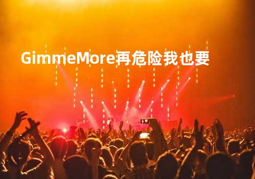 Gimme More 再危险 我也要