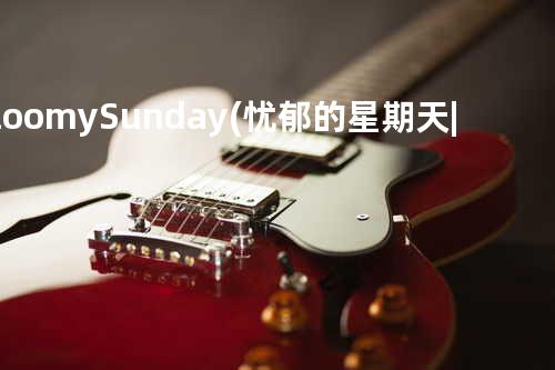 Gloomy Sunday (忧郁的星期天|黑色的星期天)