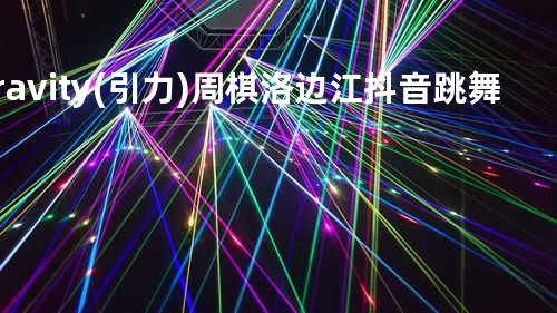 Gravity(引力) 周棋洛 / 边江 抖音跳舞歌曲