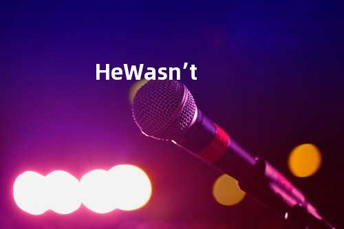 He Wasn’t