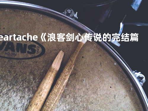 Heartache《浪客剑心:传说的完结篇》电影主题曲