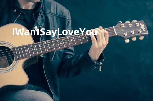 I Want Say Love You