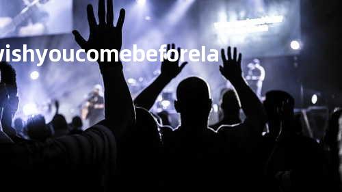 I wish you come before I am getting old