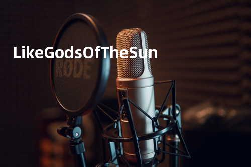 Like Gods Of The Sun