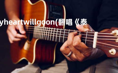 My heart will go on(翻唱《泰坦尼克号》主题曲)