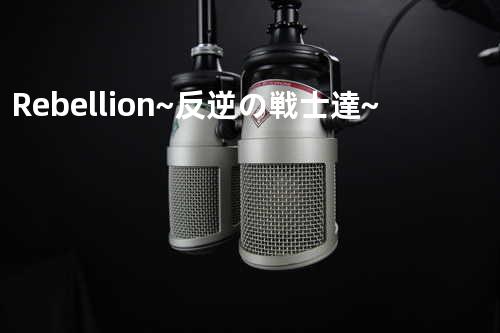Rebellion ~反逆の戦士達~