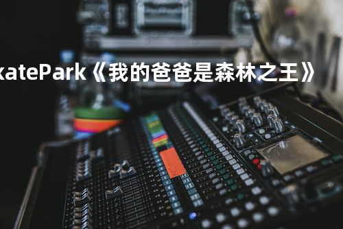 Skate Park《我的爸爸是森林之王》电影插曲