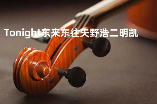 Tonight - 东来东往&矢野浩二&明凯