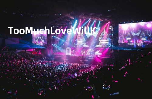 Too Much Love Will K