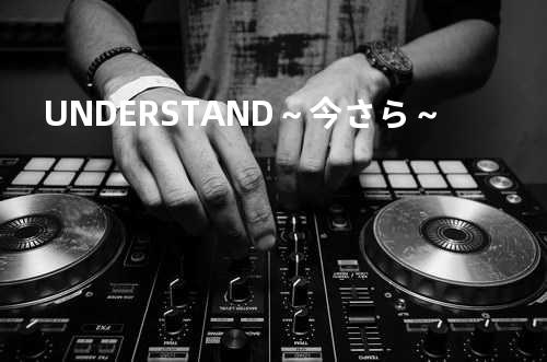 UNDERSTAND ~今さら~