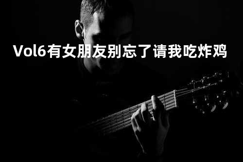 Vol.6 有女朋友别忘了请我吃炸鸡