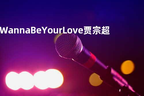 Wanna Be Your Love - 贾宗超