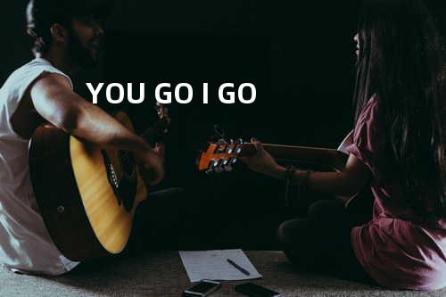 YOU GO I GO