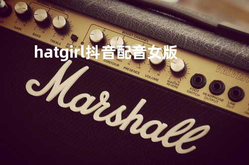 hat girl抖音配音女版