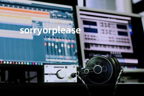 sorry or please