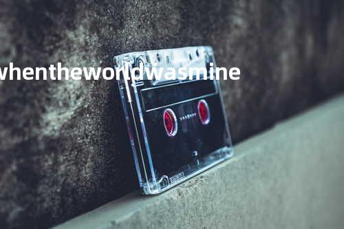 when the world was mine