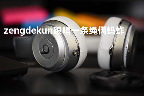 zengdekun 跟唱 一条绳俩蚂蚱