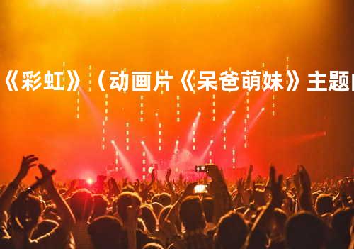 《彩虹》(动画片《呆爸萌妹》主题曲)