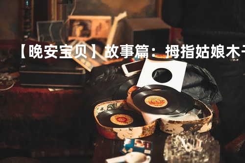 【晚安宝贝】故事篇:拇指姑娘 - 木子