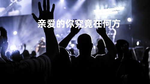 亲爱的你究竟在何方