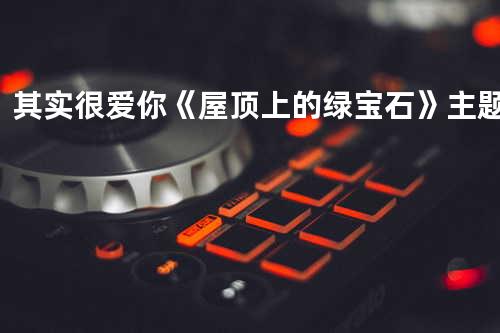 其实很爱你 《屋顶上的绿宝石》主题曲