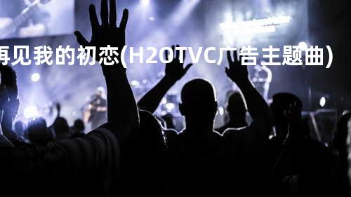 再见我的初恋(H2O+TVC广告主题曲)