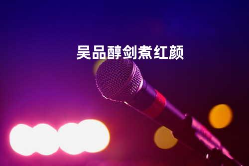 吴品醇-剑煮红颜