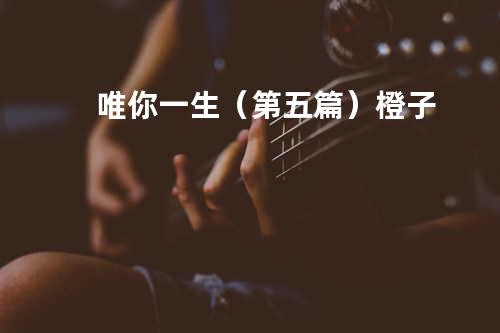 唯你一生(第五篇) - 橙子