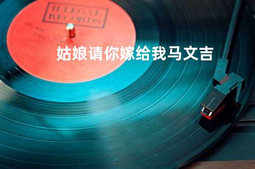 姑娘请你嫁给我 - 马文吉