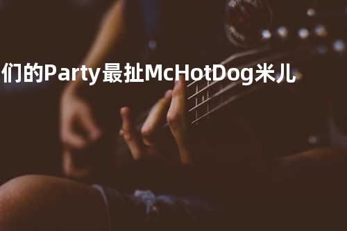 我们的Party最扯 - Mc HotDog/米儿丝
