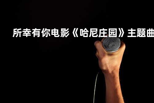 所幸有你-电影《哈尼庄园》主题曲