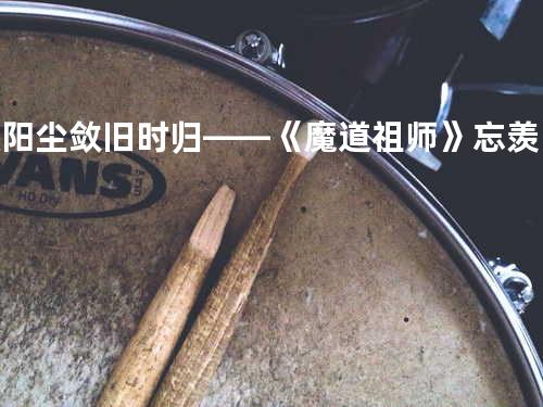 暖阳 - 尘敛旧时归——《魔道祖师》忘羡同人曲