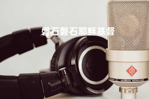 磐石磐石耶稣基督