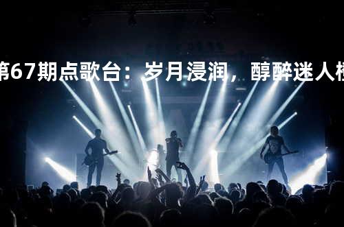 第67期点歌台:岁月浸润,醇醉迷人 - 橙子