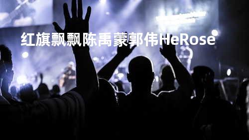 红旗飘飘 - 陈禹蒙&郭伟&HeRose