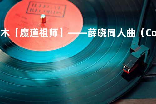 草木【魔道祖师】——薛晓同人曲(Cover:三代目 J Soul Brothers from EXI