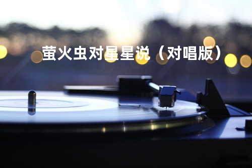 萤火虫对星星说(对唱版)