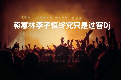 ?蒋蕙林?李子恒?终究只是过客?Dj