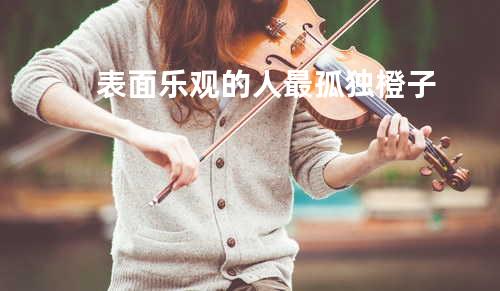 表面乐观的人最孤独 - 橙子