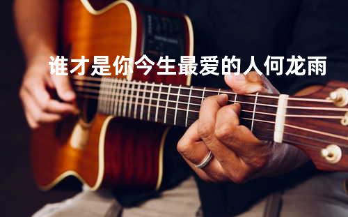 谁才是你今生最爱的人 - 何龙雨