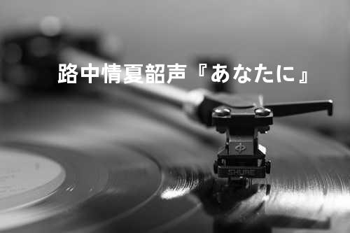 路中情 - 夏韶声 『あなたに...』