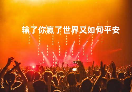 输了你赢了世界又如何 - 平安