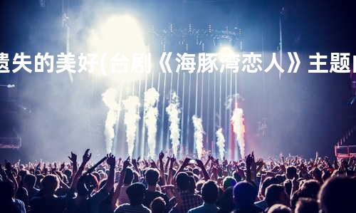 遗失的美好 (台剧《海豚湾恋人》主题曲)